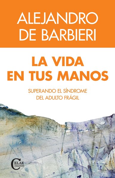 LA VIDA EN TUS MANO. SUPERANDO EL SÍNDROME DEL ADULTO FRÁGIL ALEJANDRO DE BARBIERI
